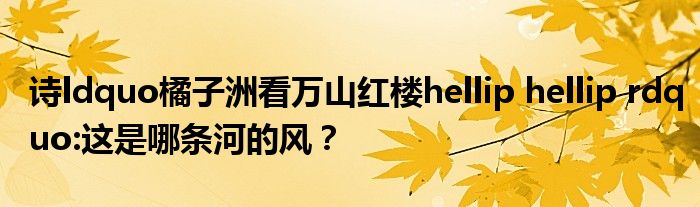 詩(shī)ldquo橘子洲看萬(wàn)山紅樓hellip hellip rdquo:這是哪條河的風(fēng)？