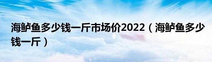 海鱸魚多少錢一斤市場價2022（海鱸魚多少錢一斤）