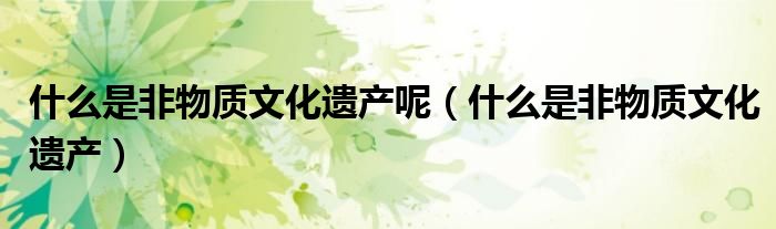 什么是非物質(zhì)文化遺產(chǎn)呢（什么是非物質(zhì)文化遺產(chǎn)）