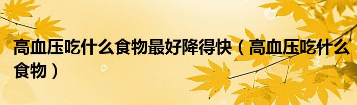 高血壓吃什么食物最好降得快（高血壓吃什么食物）