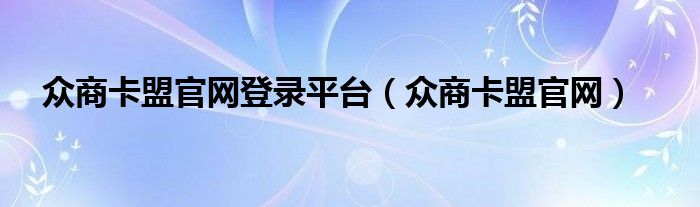 眾商卡盟官網(wǎng)登錄平臺(tái)（眾商卡盟官網(wǎng)）