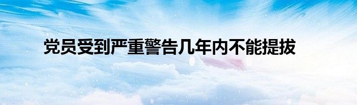 黨員受到嚴(yán)重警告幾年內(nèi)不能提拔