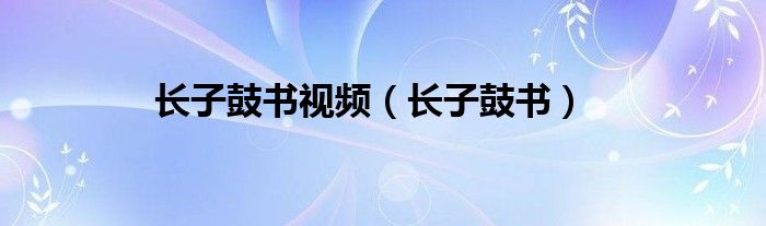 長(zhǎng)子鼓書(shū)視頻（長(zhǎng)子鼓書(shū)）