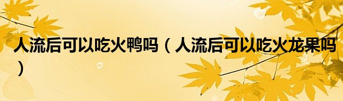 人流后可以吃火鴨嗎（人流后可以吃火龍果嗎）