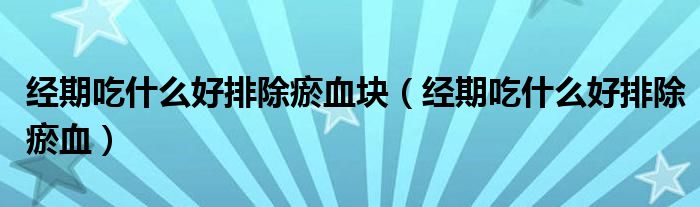 經期吃什么好排除瘀血塊（經期吃什么好排除瘀血）