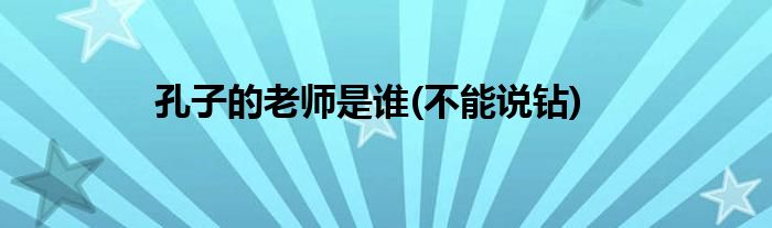 孔子的老師是誰(shuí)(不能說(shuō)鉆)