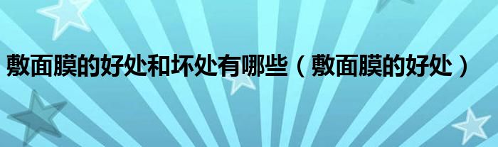 敷面膜的好處和壞處有哪些（敷面膜的好處）
