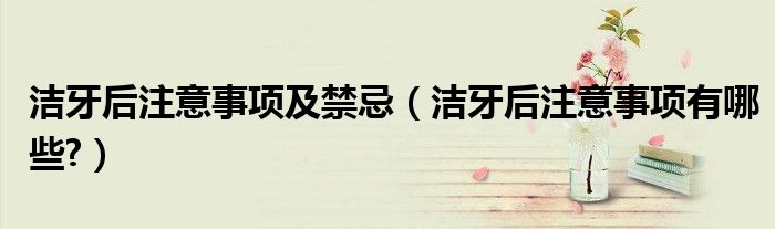 潔牙后注意事項及禁忌（潔牙后注意事項有哪些?）