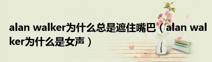 alan walker為什么總是遮住嘴巴（alan walker為什么是女聲）