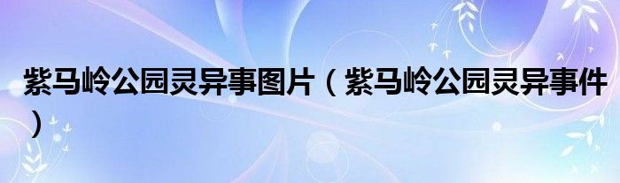 紫馬嶺公園靈異事圖片（紫馬嶺公園靈異事件）