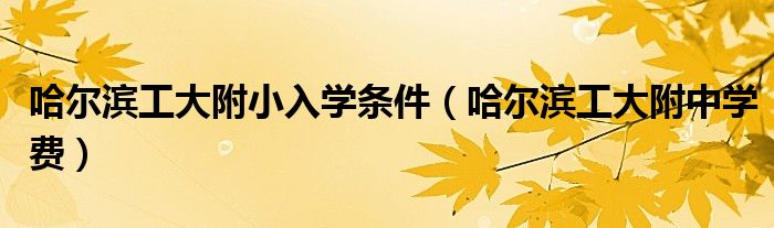 哈爾濱工大附小入學(xué)條件（哈爾濱工大附中學(xué)費(fèi)）