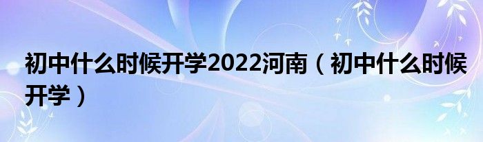 初中什么時候開學(xué)2022河南（初中什么時候開學(xué)）