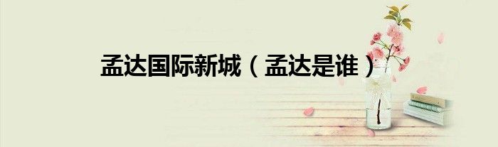 孟達(dá)國際新城（孟達(dá)是誰）