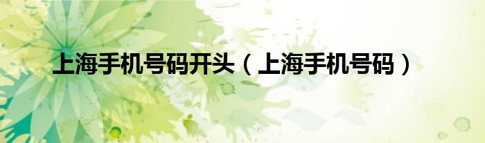 上海手機(jī)號(hào)碼開(kāi)頭(上海手機(jī)號(hào)碼)