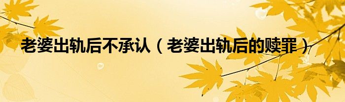 老婆出軌后不承認（老婆出軌后的贖罪）