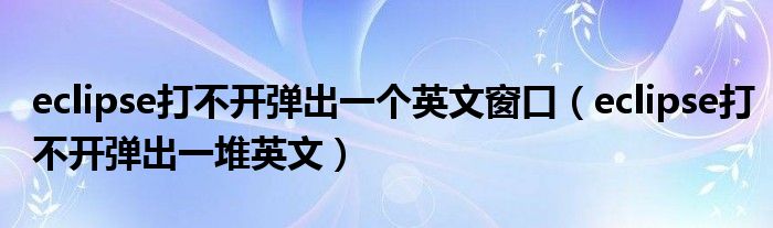 eclipse打不開彈出一個英文窗口（eclipse打不開彈出一堆英文）