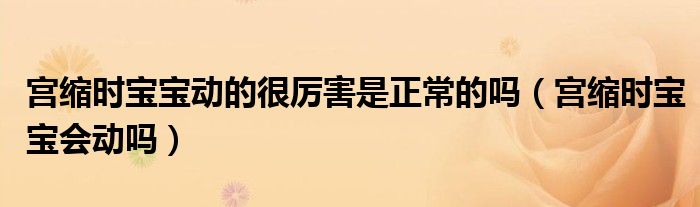 宮縮時寶寶動的很厲害是正常的嗎（宮縮時寶寶會動嗎）