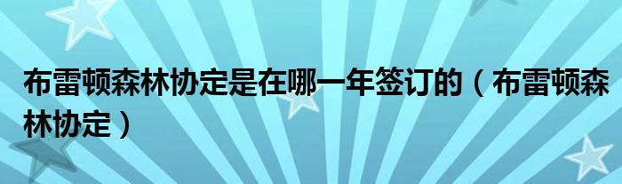 布雷頓森林協(xié)定是在哪一年簽訂的（布雷頓森林協(xié)定）