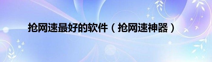 搶網(wǎng)速最好的軟件（搶網(wǎng)速神器）