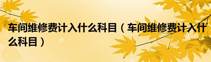 車間維修費(fèi)計(jì)入什么科目（車間維修費(fèi)計(jì)入什么科目）