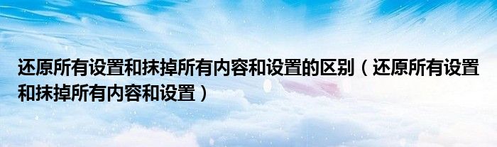 還原所有設(shè)置和抹掉所有內(nèi)容和設(shè)置的區(qū)別（還原所有設(shè)置和抹掉所有內(nèi)容和設(shè)置）