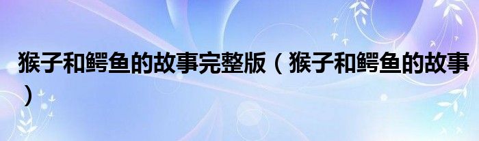猴子和鱷魚的故事完整版（猴子和鱷魚的故事）