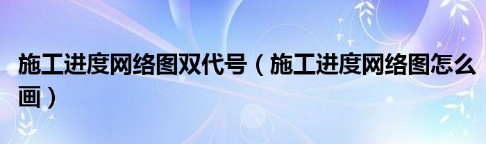 施工進度網(wǎng)絡圖雙代號（施工進度網(wǎng)絡圖怎么畫）