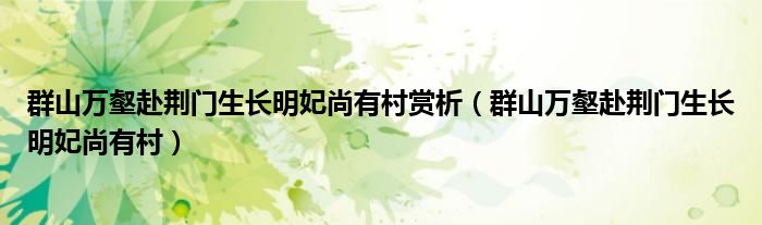 群山萬壑赴荊門生長明妃尚有村賞析（群山萬壑赴荊門生長明妃尚有村）