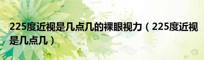 225度近視是幾點(diǎn)幾的裸眼視力（225度近視是幾點(diǎn)幾）