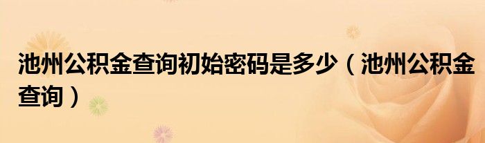 池州公積金查詢初始密碼是多少（池州公積金查詢）