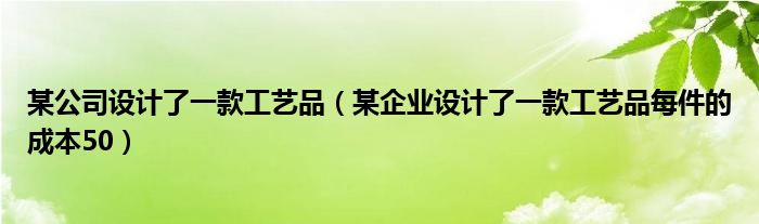 某公司設(shè)計(jì)了一款工藝品（某企業(yè)設(shè)計(jì)了一款工藝品每件的成本50）