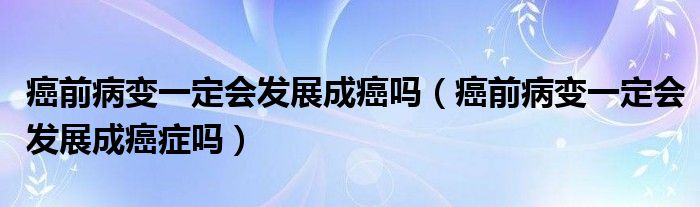 癌前病變一定會(huì)發(fā)展成癌嗎（癌前病變一定會(huì)發(fā)展成癌癥嗎）