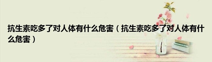 抗生素吃多了對(duì)人體有什么危害（抗生素吃多了對(duì)人體有什么危害）