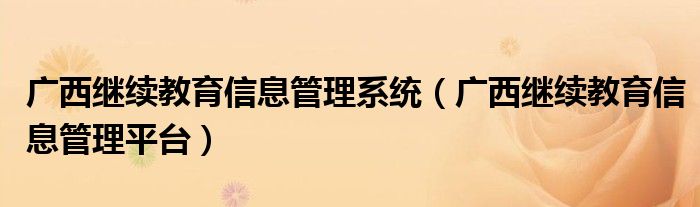 廣西繼續(xù)教育信息管理系統(tǒng)（廣西繼續(xù)教育信息管理平臺）