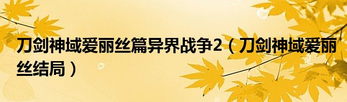 刀劍神域愛麗絲篇異界戰(zhàn)爭2（刀劍神域愛麗絲結(jié)局）