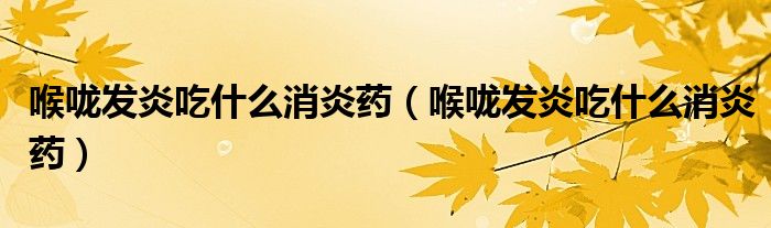 喉嚨發(fā)炎吃什么消炎藥（喉嚨發(fā)炎吃什么消炎藥）