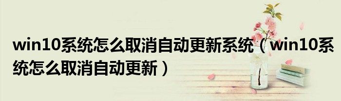 win10系統(tǒng)怎么取消自動更新系統(tǒng)（win10系統(tǒng)怎么取消自動更新）