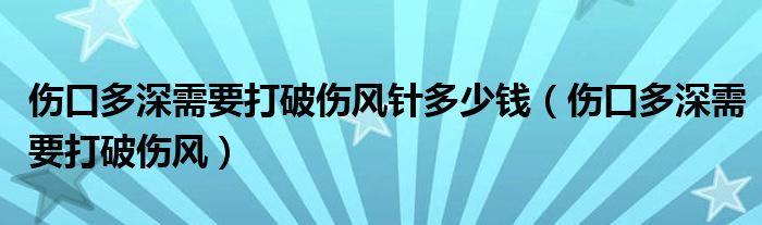 傷口多深需要打破傷風(fēng)針多少錢(傷口多深需要打破傷風(fēng))