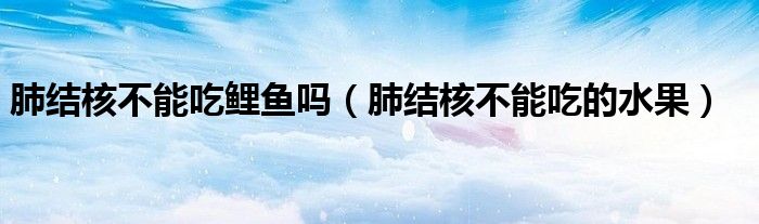 肺結(jié)核不能吃鯉魚(yú)嗎（肺結(jié)核不能吃的水果）