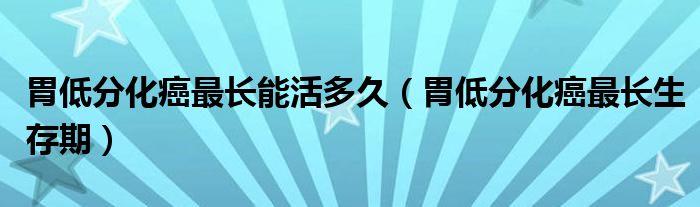 胃低分化癌最長(zhǎng)能活多久(胃低分化癌最長(zhǎng)生存期)