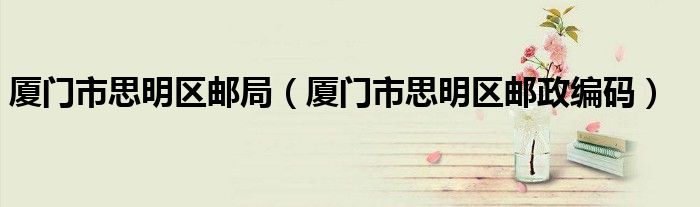 廈門市思明區(qū)郵局（廈門市思明區(qū)郵政編碼）