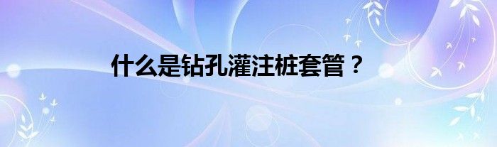 什么是鉆孔灌注樁套管？