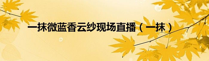 一抹微藍香云紗現(xiàn)場直播（一抹）