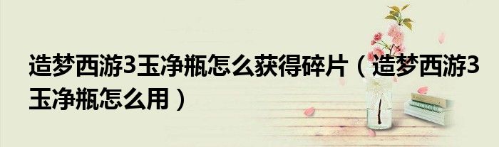 造夢西游3玉凈瓶怎么獲得碎片（造夢西游3玉凈瓶怎么用）