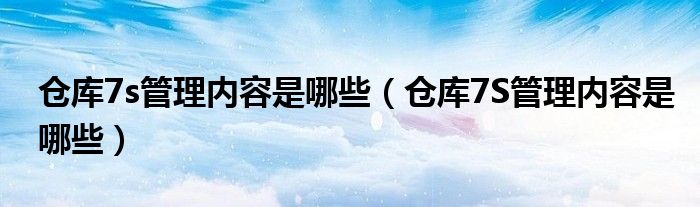 倉(cāng)庫7s管理內(nèi)容是哪些（倉(cāng)庫7S管理內(nèi)容是哪些）