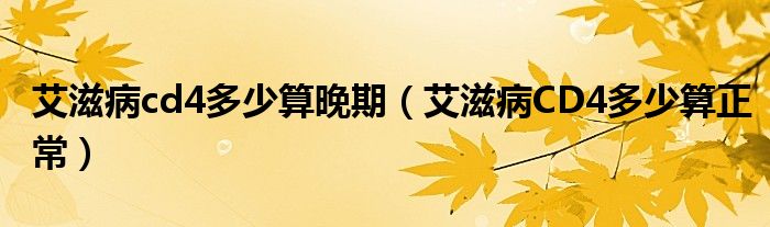 艾滋病cd4多少算晚期（艾滋病CD4多少算正常）