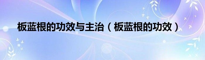 板藍根的功效與主治（板藍根的功效）