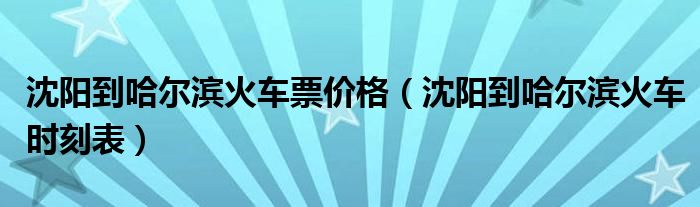 沈陽到哈爾濱火車票價格（沈陽到哈爾濱火車時刻表）