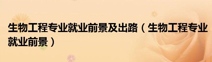 生物工程專業(yè)就業(yè)前景及出路（生物工程專業(yè)就業(yè)前景）