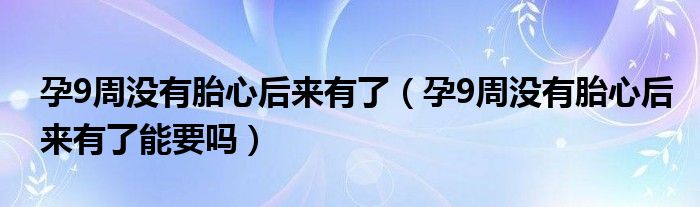 孕9周沒(méi)有胎心后來(lái)有了（孕9周沒(méi)有胎心后來(lái)有了能要嗎）